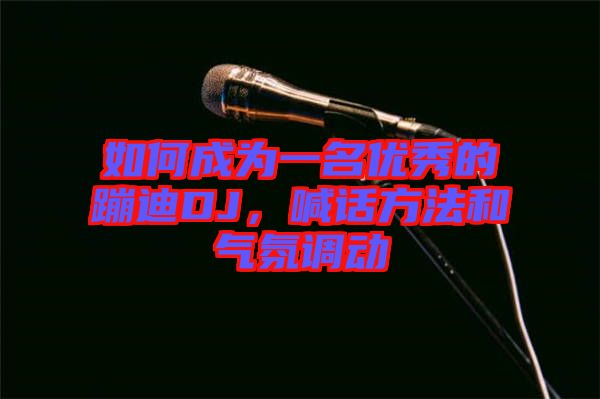 如何成為一名優(yōu)秀的蹦迪DJ，喊話方法和氣氛調(diào)動(dòng)