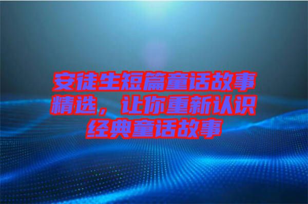 安徒生短篇童話(huà)故事精選，讓你重新認(rèn)識(shí)經(jīng)典童話(huà)故事