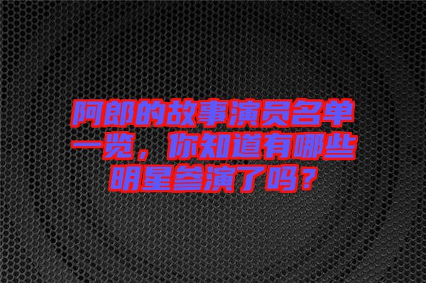 阿郎的故事演員名單一覽，你知道有哪些明星參演了嗎？