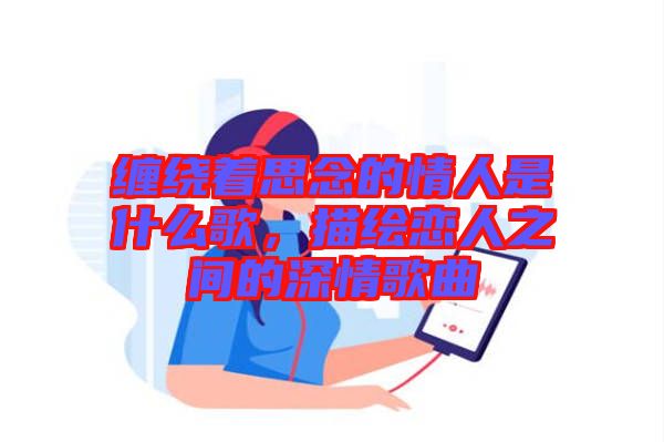 纏繞著思念的情人是什么歌，描繪戀人之間的深情歌曲