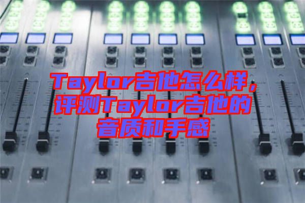 Taylor吉他怎么樣，評(píng)測(cè)Taylor吉他的音質(zhì)和手感