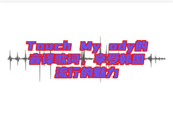 Touch My ody的音譯歌詞，享受韓國(guó)流行的魅力