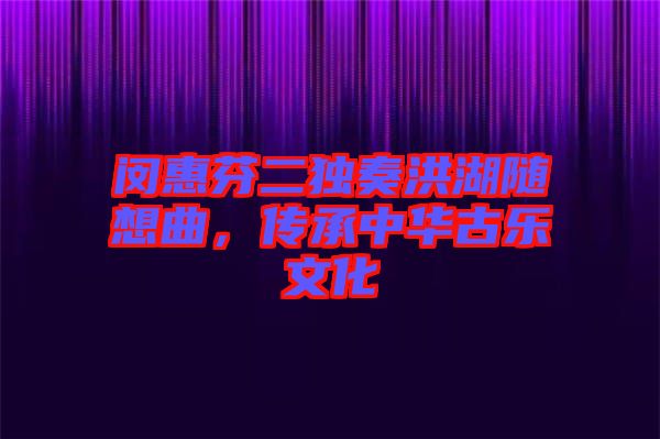 閔惠芬二獨(dú)奏洪湖隨想曲，傳承中華古樂文化