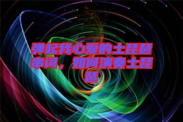 彈起我心愛的土琵琶串詞，如何演奏土琵琶