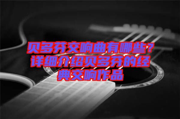 貝多芬交響曲有哪些？詳細(xì)介紹貝多芬的經(jīng)典交響作品