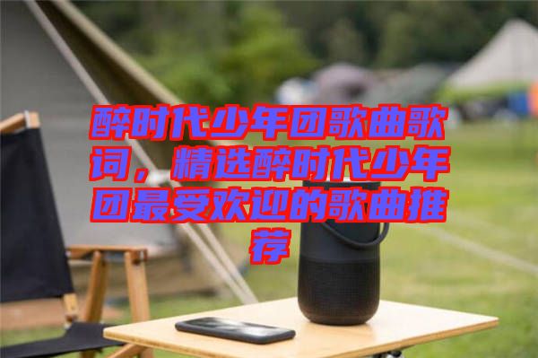 醉時代少年團歌曲歌詞，精選醉時代少年團最受歡迎的歌曲推薦