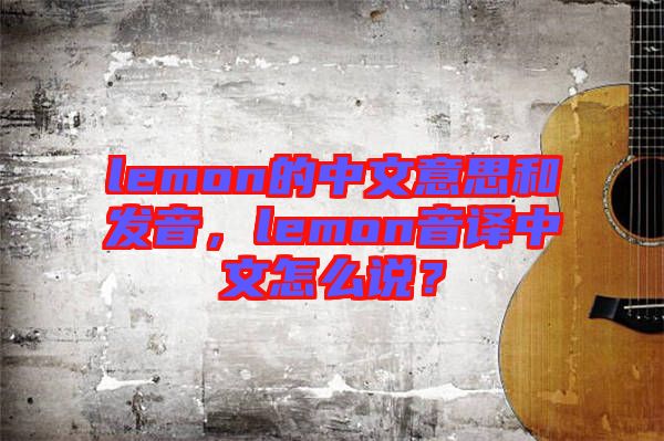 lemon的中文意思和發(fā)音，lemon音譯中文怎么說？