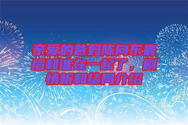 親愛的爸媽陳向東最后和誰在一起了，劇情析和結(jié)局介紹