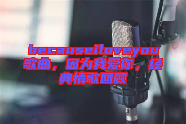 becauseiloveyou歌曲，因為我愛你，經(jīng)典情歌回顧