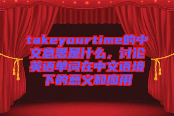 takeyourtime的中文意思是什么，討論英語單詞在中文語境下的意義和應(yīng)用