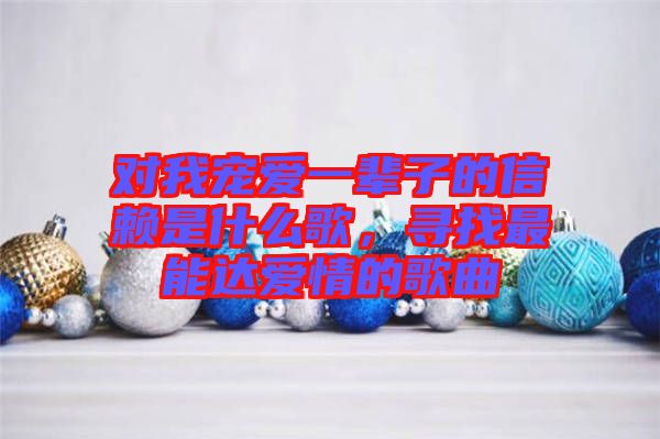 對我寵愛一輩子的信賴是什么歌，尋找最能達愛情的歌曲