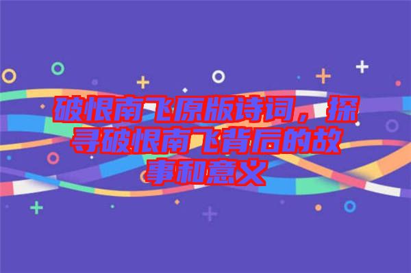 破恨南飛原版詩詞，探尋破恨南飛背后的故事和意義