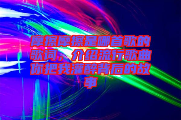 摩擦摩擦是哪首歌的歌詞，介紹流行歌曲你把我灌醉背后的故事