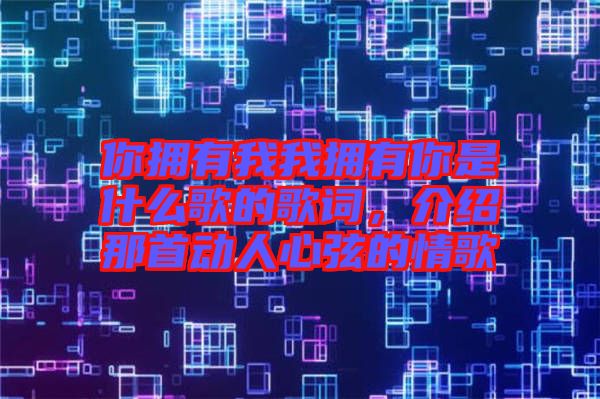 你擁有我我擁有你是什么歌的歌詞，介紹那首動人心弦的情歌