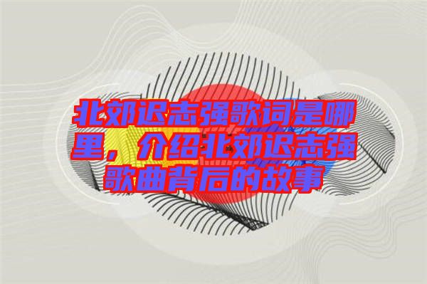 北郊遲志強(qiáng)歌詞是哪里，介紹北郊遲志強(qiáng)歌曲背后的故事