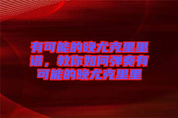 有可能的晚尤克里里譜，教你如何彈奏有可能的晚尤克里里