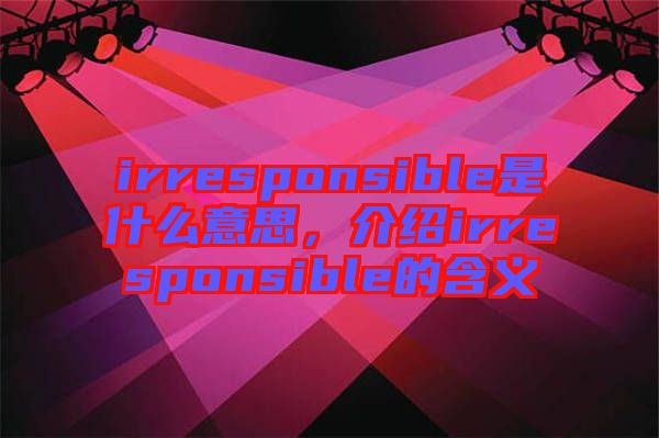 irresponsible是什么意思，介紹irresponsible的含義