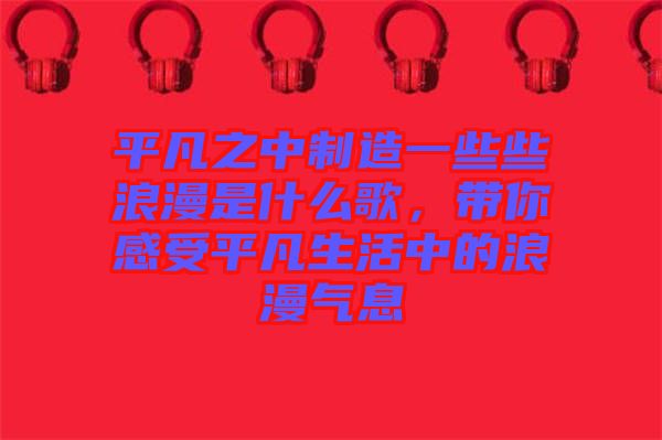 平凡之中制造一些些浪漫是什么歌，帶你感受平凡生活中的浪漫氣息