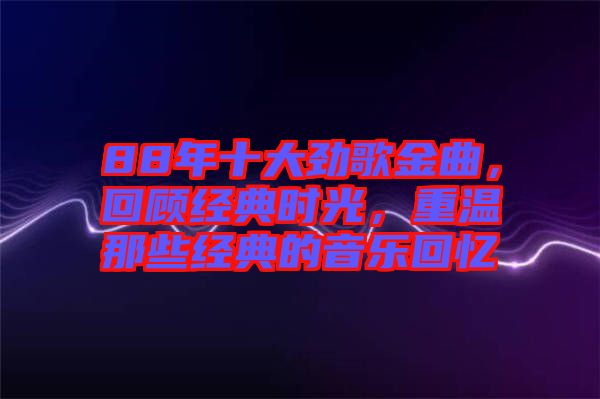 88年十大勁歌金曲，回顧經(jīng)典時光，重溫那些經(jīng)典的音樂回憶