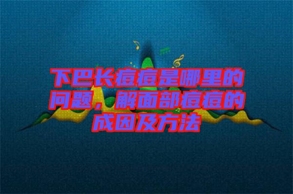 下巴長痘痘是哪里的問題，解面部痘痘的成因及方法