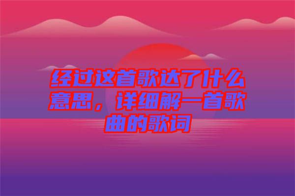 經(jīng)過這首歌達(dá)了什么意思，詳細(xì)解一首歌曲的歌詞