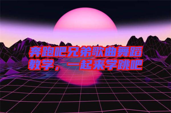 奔跑吧兄弟歌曲舞蹈教學(xué)，一起來學(xué)跳吧