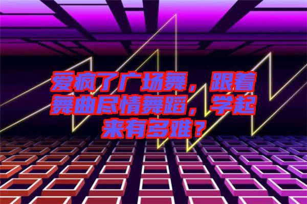 愛瘋了廣場舞，跟著舞曲盡情舞蹈，學起來有多難？