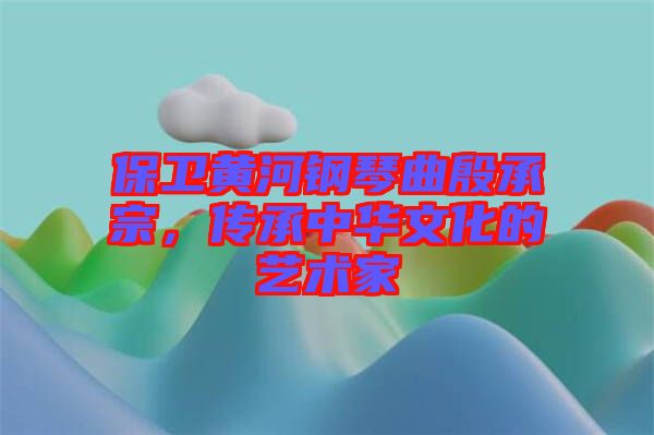 保衛(wèi)黃河鋼琴曲殷承宗，傳承中華文化的藝術(shù)家