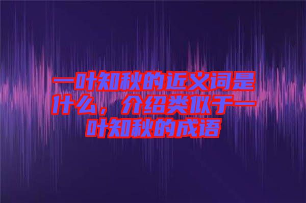 一葉知秋的近義詞是什么，介紹類似于一葉知秋的成語