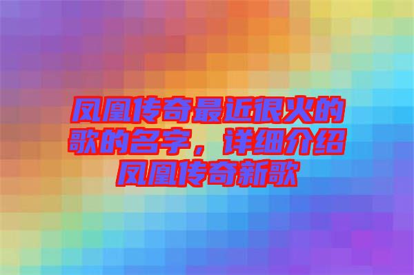 鳳凰傳奇最近很火的歌的名字，詳細介紹鳳凰傳奇新歌