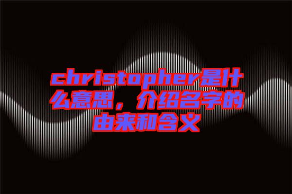 christopher是什么意思，介紹名字的由來和含義