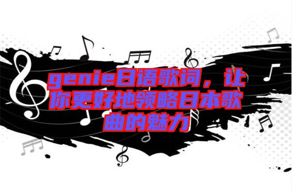 genie日語歌詞，讓你更好地領(lǐng)略日本歌曲的魅力