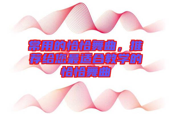 常用的恰恰舞曲，推薦給您最適合教學(xué)的恰恰舞曲