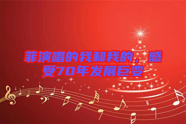 菲演唱的我和我的，感受70年發(fā)展巨變