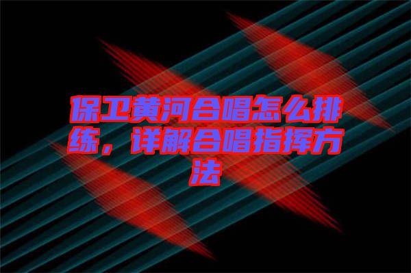 保衛(wèi)黃河合唱怎么排練，詳解合唱指揮方法