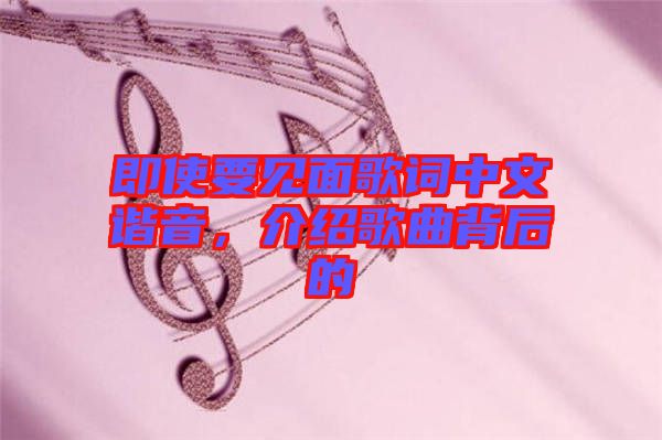 即使要見面歌詞中文諧音，介紹歌曲背后的