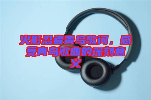 火影忍者青鳥歌詞，感受青鳥歌曲的深刻意義