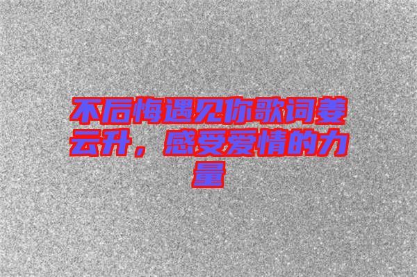 不后悔遇見你歌詞姜云升，感受愛情的力量