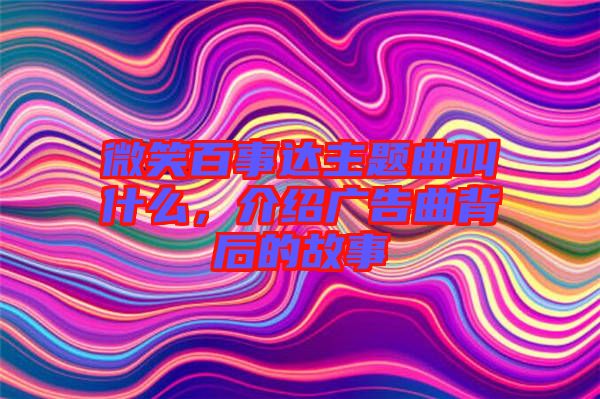 微笑百事達(dá)主題曲叫什么，介紹廣告曲背后的故事