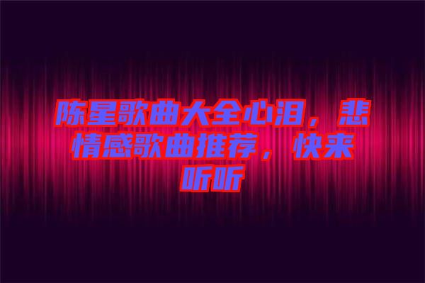 陳星歌曲大全心淚，悲情感歌曲推薦，快來聽聽