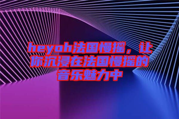 heyoh法國(guó)慢搖，讓你沉浸在法國(guó)慢搖的音樂(lè)魅力中