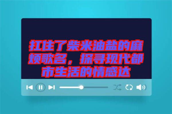 扛住了柴米油鹽的麻煩歌名，探尋現代都市生活的情感達