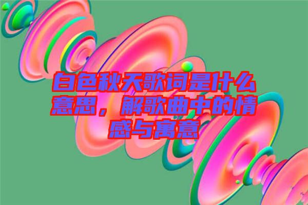 白色秋天歌詞是什么意思，解歌曲中的情感與寓意