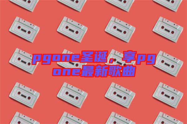 pgone圣誕，享pgone最新歌曲