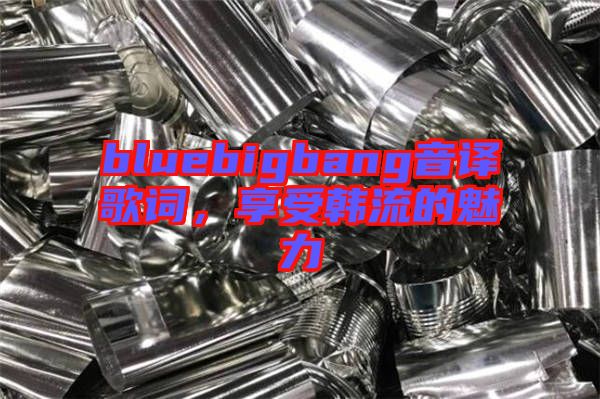 bluebigbang音譯歌詞，享受韓流的魅力