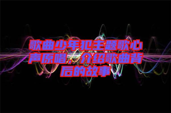 歌曲少年犯主題歌心聲原唱，介紹歌曲背后的故事