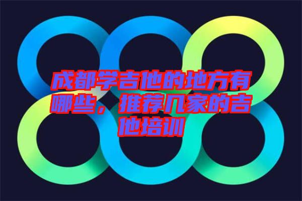 成都學吉他的地方有哪些，推薦幾家的吉他培訓