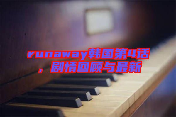 runaway韓國第4話，劇情回顧與最新