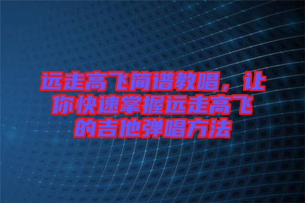 遠走高飛簡譜教唱，讓你快速掌握遠走高飛的吉他彈唱方法