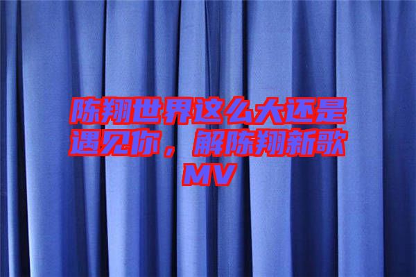 陳翔世界這么大還是遇見你，解陳翔新歌MV